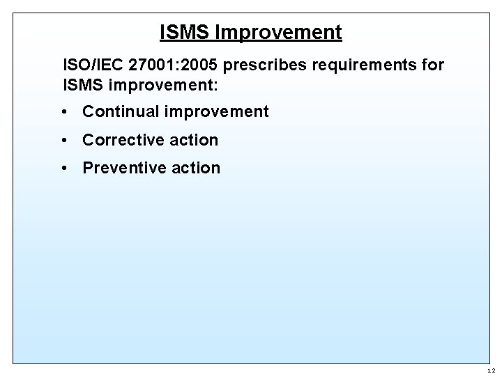 ISMS Improvement ISO/IEC 27001: 2005 prescribes requirements for ISMS improvement: • Continual improvement •