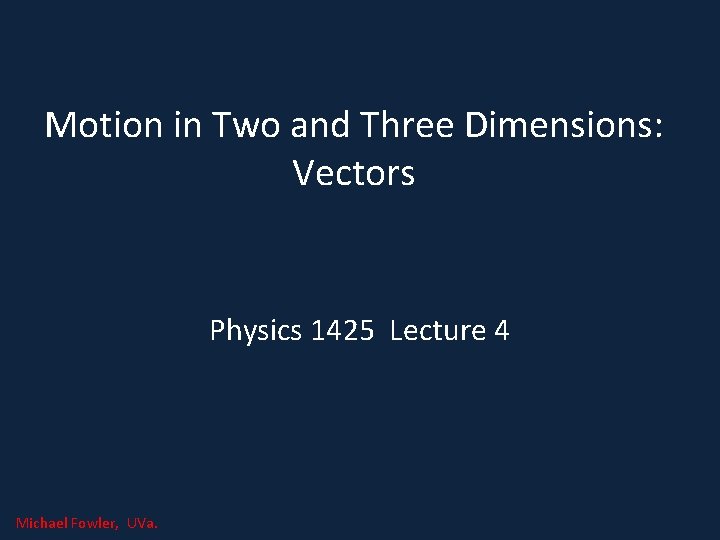 Motion in Two and Three Dimensions: Vectors Physics 1425 Lecture 4 Michael Fowler, UVa.