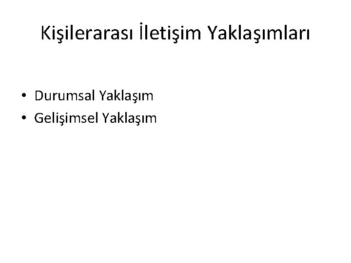 Kişilerarası İletişim Yaklaşımları • Durumsal Yaklaşım • Gelişimsel Yaklaşım 