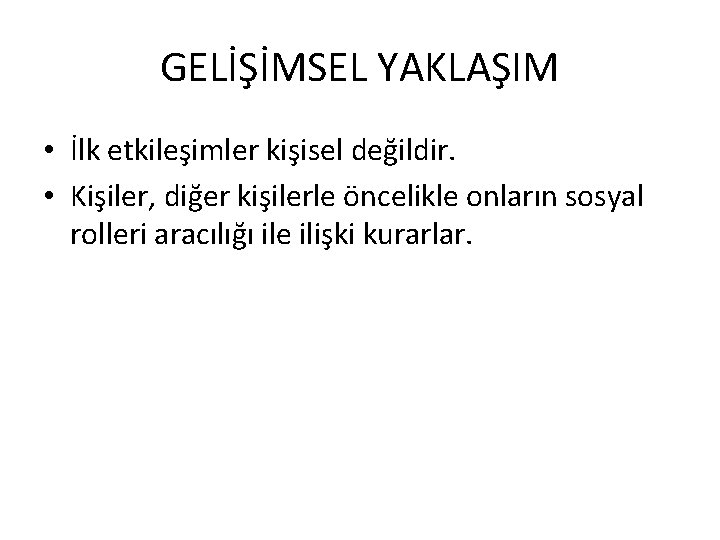 GELİŞİMSEL YAKLAŞIM • İlk etkileşimler kişisel değildir. • Kişiler, diğer kişilerle öncelikle onların sosyal