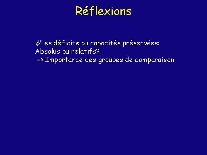 Réflexions Les déficits ou capacités préservées: Absolus ou relatifs? => Importance des groupes de