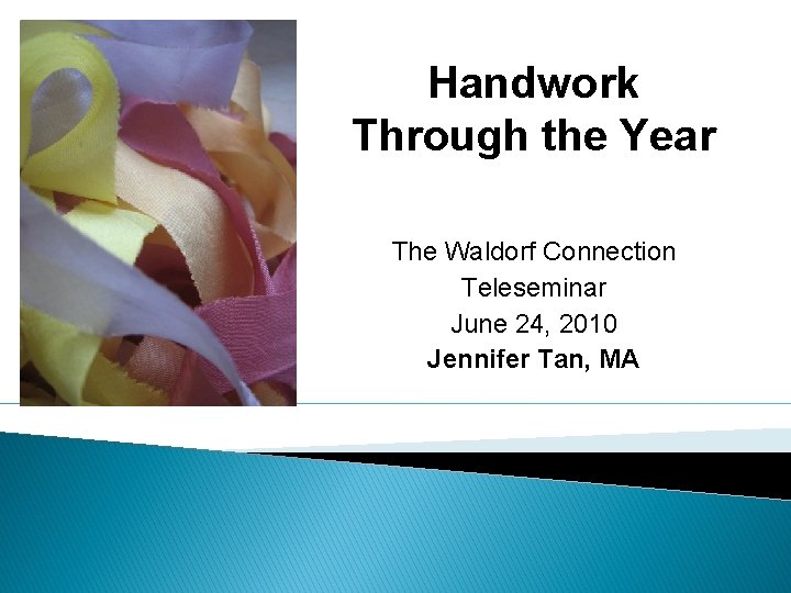 Handwork Through the Year The Waldorf Connection Teleseminar June 24, 2010 Jennifer Tan, MA