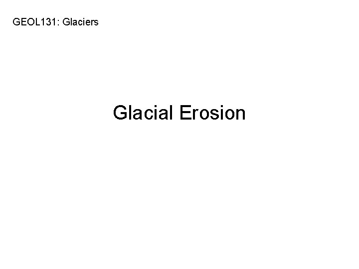 GEOL 131: Glaciers Glacial Erosion 