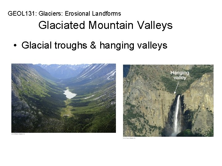 GEOL 131: Glaciers: Erosional Landforms Glaciated Mountain Valleys • Glacial troughs & hanging valleys