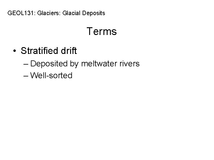 GEOL 131: Glaciers: Glacial Deposits Terms • Stratified drift – Deposited by meltwater rivers