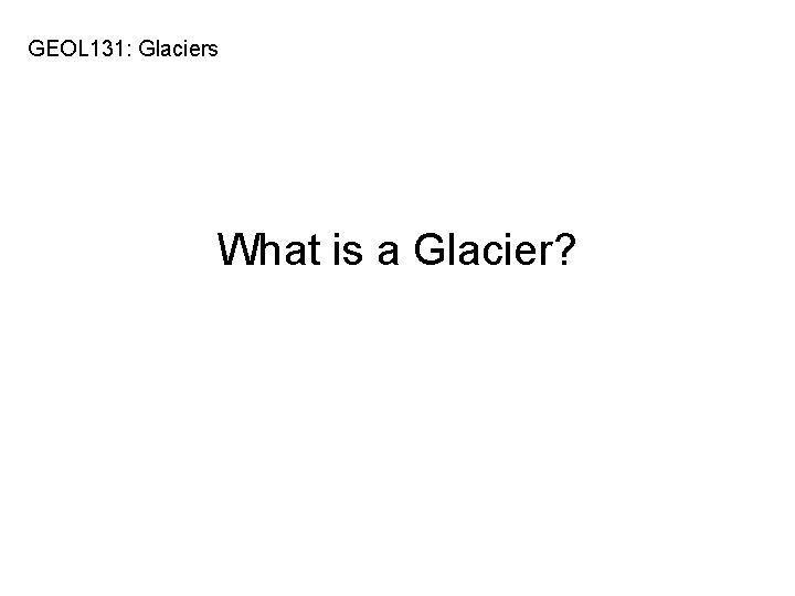 GEOL 131: Glaciers What is a Glacier? 