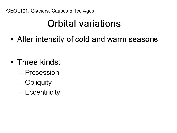 GEOL 131: Glaciers: Causes of Ice Ages Orbital variations • Alter intensity of cold