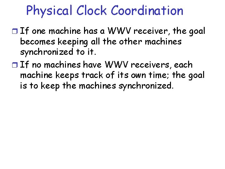 Physical Clock Coordination r If one machine has a WWV receiver, the goal becomes Physical Clock Coordination r If one machine has a WWV receiver, the goal becomes