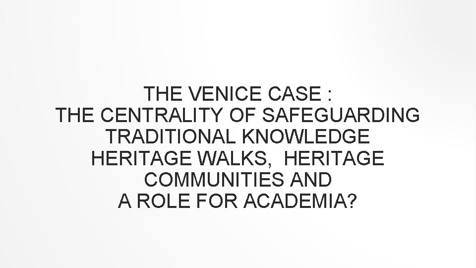 THE VENICE CASE : THE CENTRALITY OF SAFEGUARDING TRADITIONAL KNOWLEDGE HERITAGE WALKS, HERITAGE COMMUNITIES