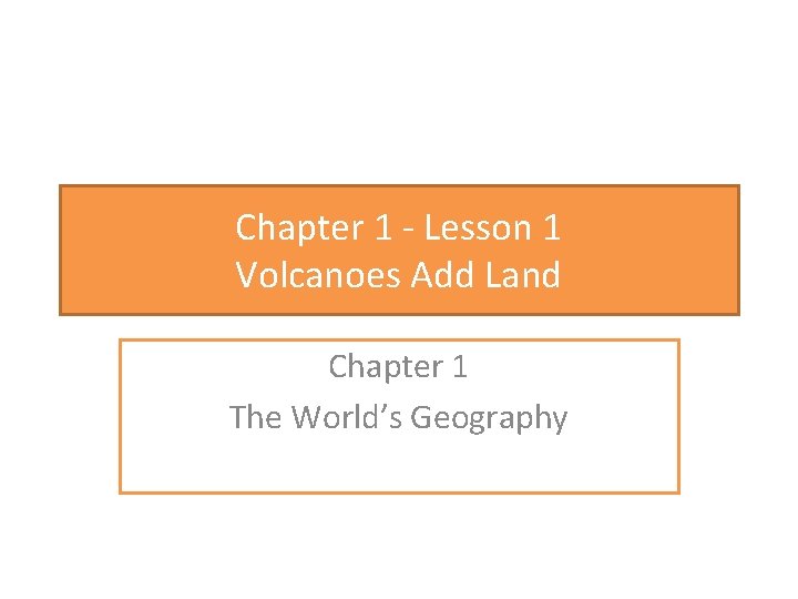 Chapter 1 - Lesson 1 Volcanoes Add Land Chapter 1 The World’s Geography 