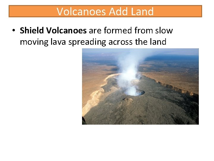 Volcanoes Add Land • Shield Volcanoes are formed from slow moving lava spreading across
