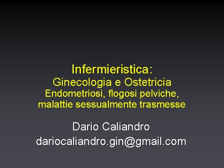 Infermieristica: Ginecologia e Ostetricia Endometriosi, flogosi pelviche, malattie sessualmente trasmesse Dario Caliandro dariocaliandro. gin@gmail.