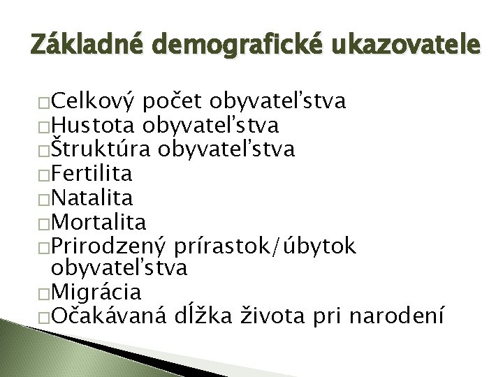 Základné demografické ukazovatele �Celkový počet obyvateľstva �Hustota obyvateľstva �Štruktúra obyvateľstva �Fertilita �Natalita �Mortalita �Prirodzený