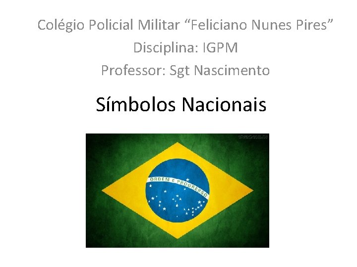 Colégio Policial Militar “Feliciano Nunes Pires” Disciplina: IGPM Professor: Sgt Nascimento Símbolos Nacionais 