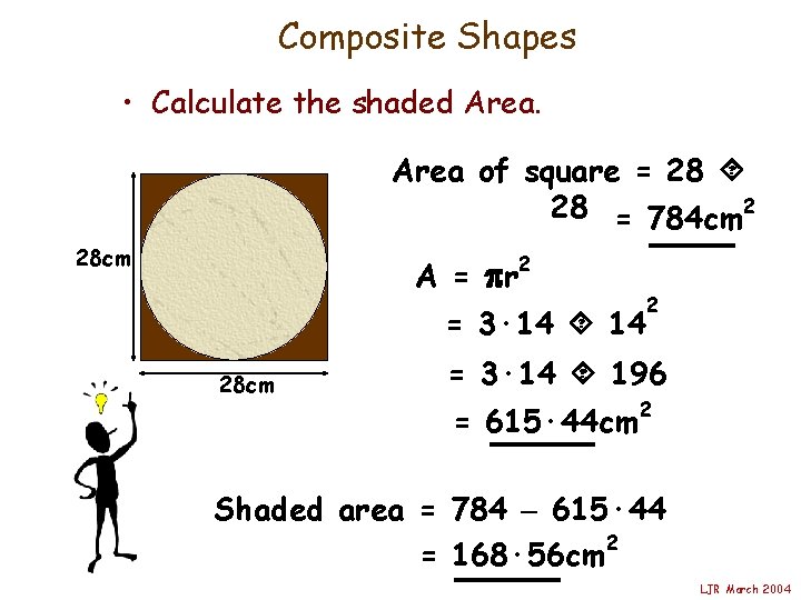 Composite Shapes • Calculate the shaded Area of square = 28 = 784 cm