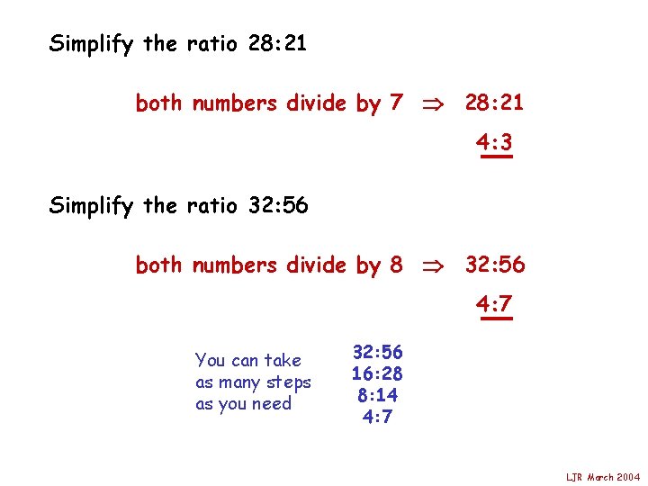 Simplify the ratio 28: 21 both numbers divide by 7 28: 21 4: 3
