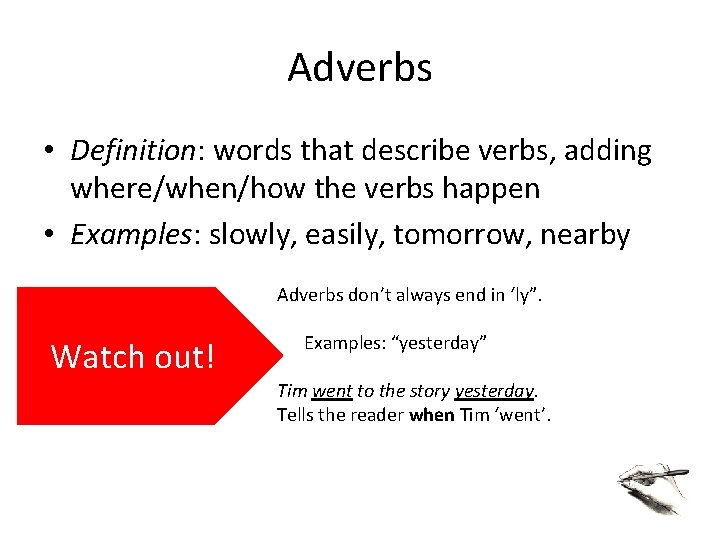 Adverbs • Definition: words that describe verbs, adding where/when/how the verbs happen • Examples: