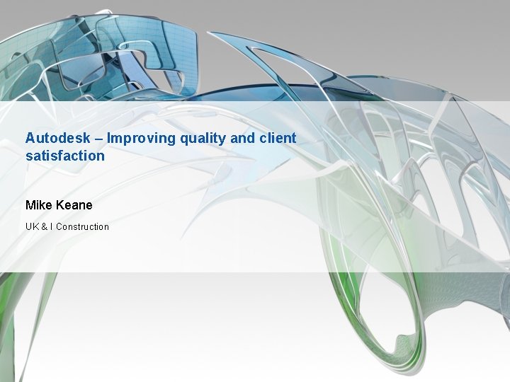 Autodesk – Improving quality and client satisfaction Mike Keane UK & I Construction 