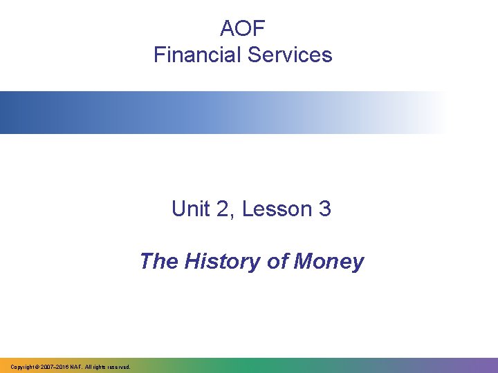 AOF Financial Services Unit 2, Lesson 3 The History of Money Copyright © 2007–