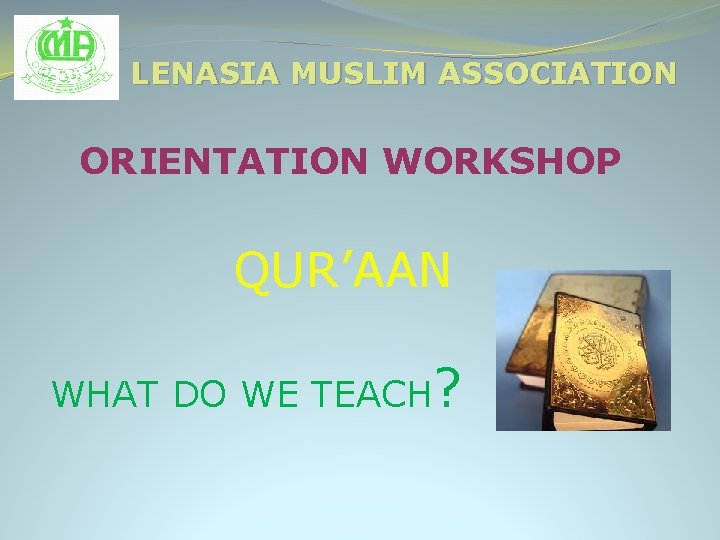 LENASIA MUSLIM ASSOCIATION ORIENTATION WORKSHOP QUR’AAN WHAT DO WE TEACH? 