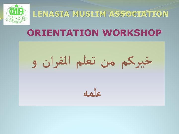 LENASIA MUSLIM ASSOCIATION ORIENTATION WORKSHOP ﺧﻴﺮﻛﻢ ﻣﻦ ﺗﻌﻠﻢ ﺍﻟﻘﺮﺍﻥ ﻭ ﻋﻠﻤﻪ 