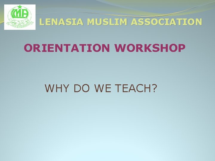 LENASIA MUSLIM ASSOCIATION ORIENTATION WORKSHOP WHY DO WE TEACH? 