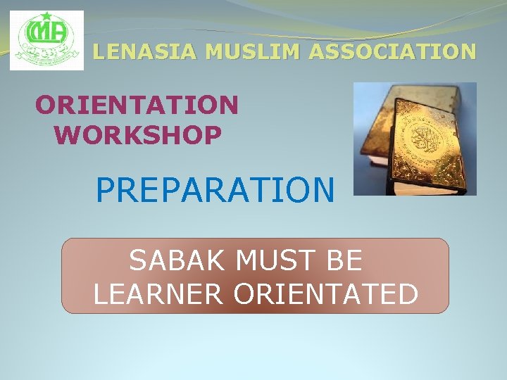 LENASIA MUSLIM ASSOCIATION ORIENTATION WORKSHOP PREPARATION SABAK MUST BE LEARNER ORIENTATED 