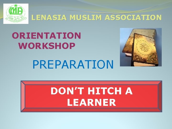 LENASIA MUSLIM ASSOCIATION ORIENTATION WORKSHOP PREPARATION DON’T HITCH A LEARNER 