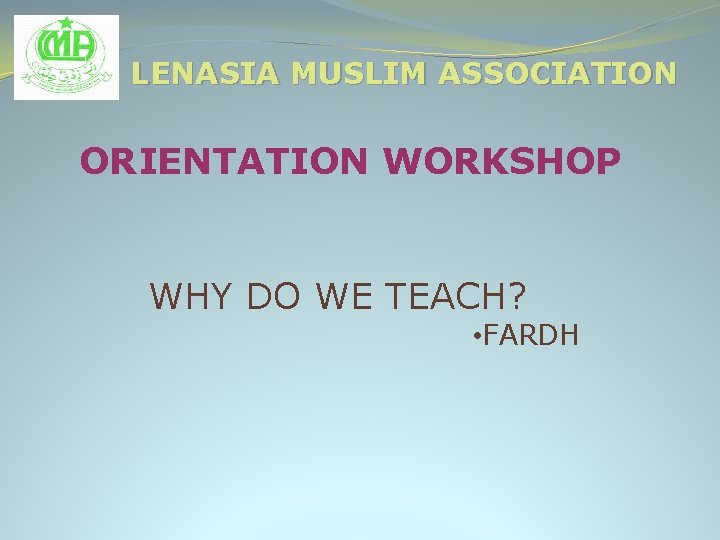 LENASIA MUSLIM ASSOCIATION ORIENTATION WORKSHOP WHY DO WE TEACH? • FARDH 