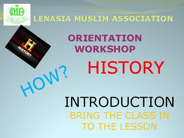 LENASIA MUSLIM ASSOCIATION ORIENTATION WORKSHOP HISTORY ? W O H INTRODUCTION BRING THE CLASS