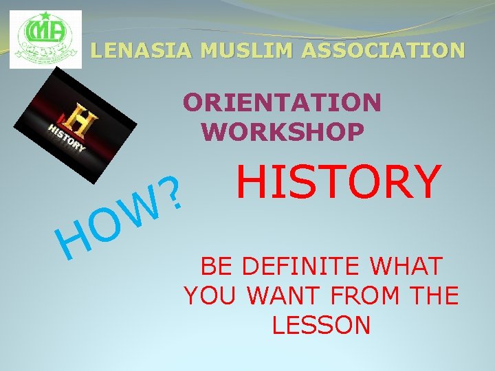 LENASIA MUSLIM ASSOCIATION ORIENTATION WORKSHOP HISTORY ? W O H BE DEFINITE WHAT YOU