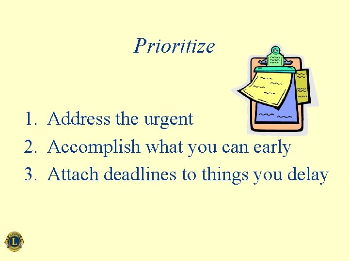 Prioritize 1. Address the urgent 2. Accomplish what you can early 3. Attach deadlines