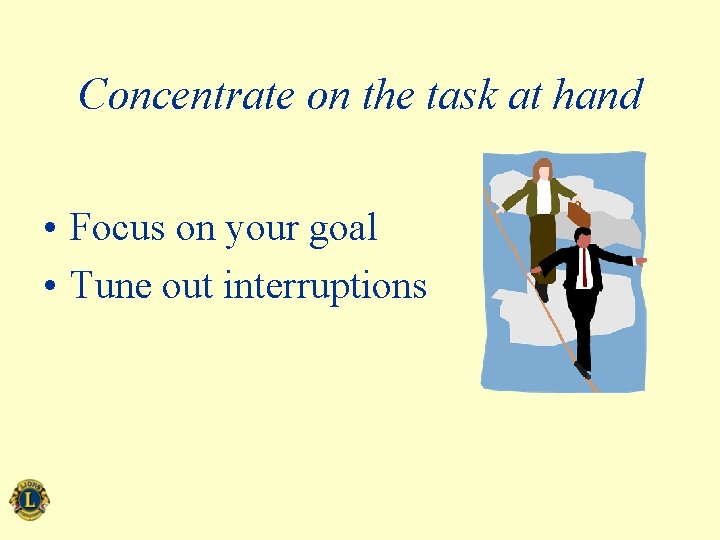 Concentrate on the task at hand • Focus on your goal • Tune out