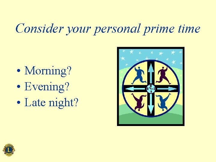 Consider your personal prime time • Morning? • Evening? • Late night? 
