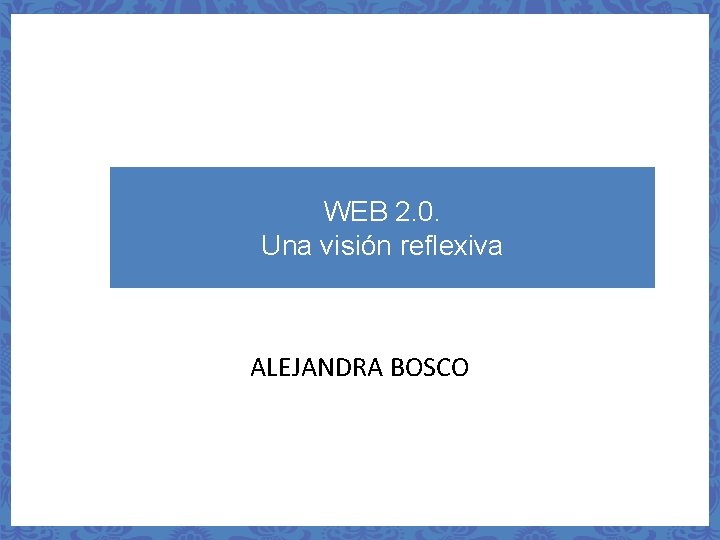 WEB 2. 0. Una visión reflexiva ALEJANDRA BOSCO 