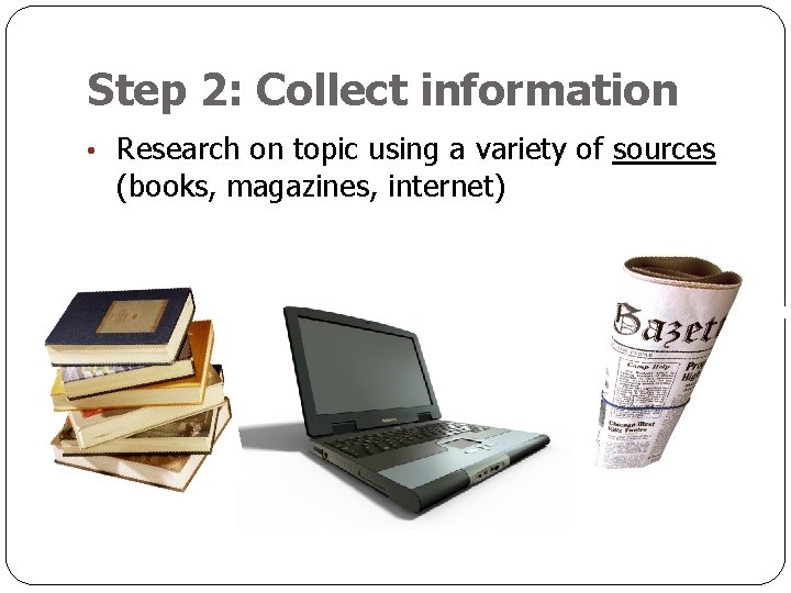 Step 2: Collect information • Research on topic using a variety of sources (books,