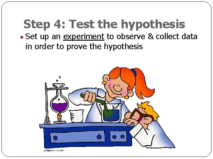 Step 4: Test the hypothesis Set up an experiment to observe & collect data