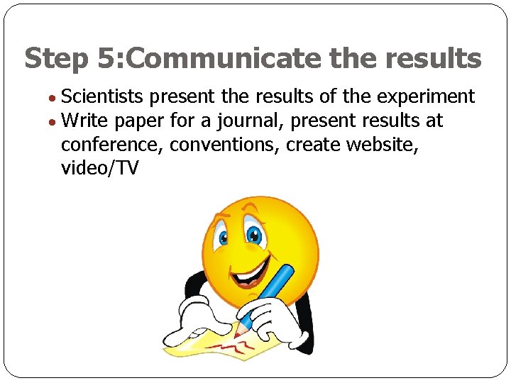 Step 5: Communicate the results Scientists present the results of the experiment Write paper