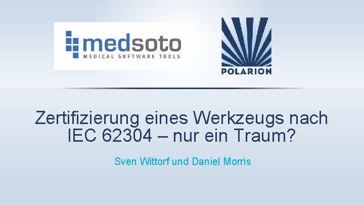 Zertifizierung eines Werkzeugs nach IEC 62304 – nur ein Traum? Sven Wittorf und Daniel