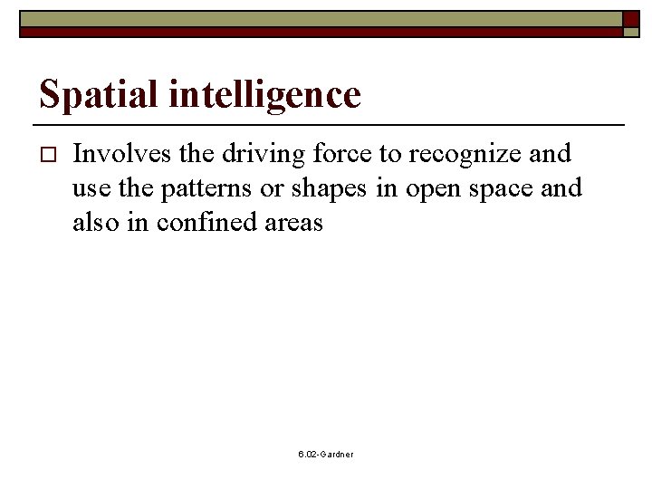 Spatial intelligence o Involves the driving force to recognize and use the patterns or