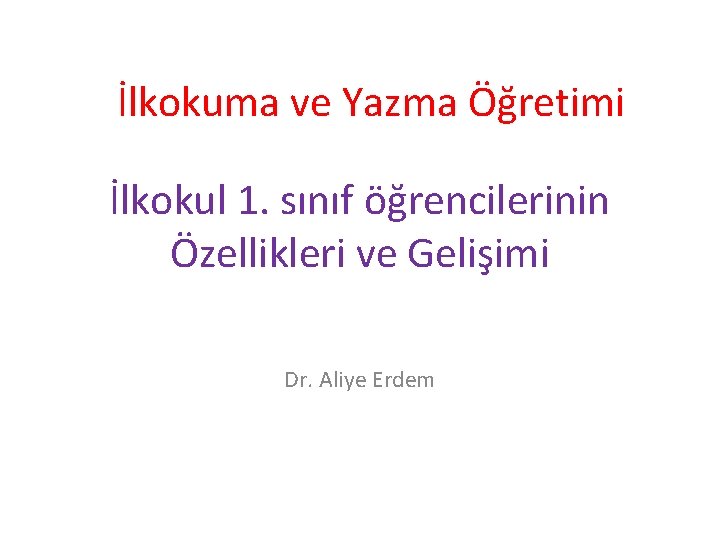İlkokuma ve Yazma Öğretimi İlkokul 1. sınıf öğrencilerinin Özellikleri ve Gelişimi Dr. Aliye Erdem İlkokuma ve Yazma Öğretimi İlkokul 1. sınıf öğrencilerinin Özellikleri ve Gelişimi Dr. Aliye Erdem