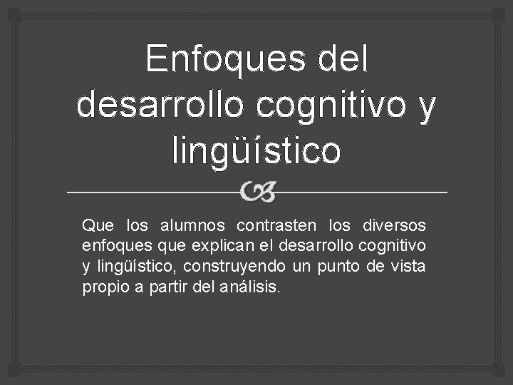 Enfoques del desarrollo cognitivo y lingüístico Que los alumnos contrasten los diversos enfoques que