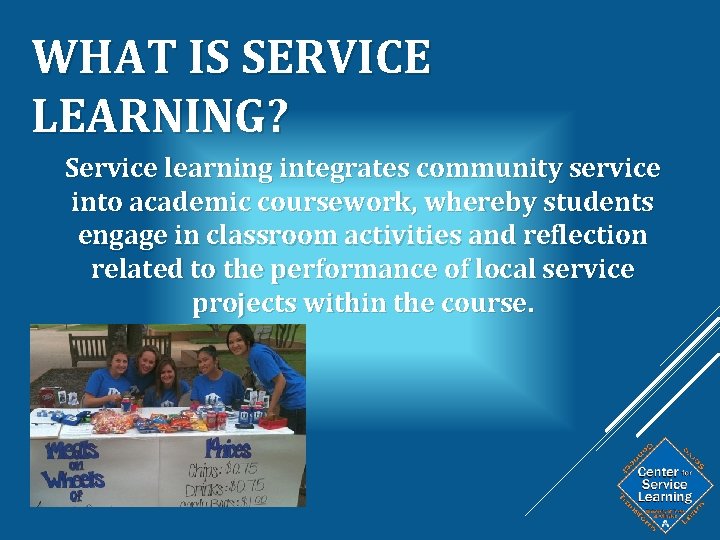 WHAT IS SERVICE LEARNING? Service learning integrates community service into academic coursework, whereby students