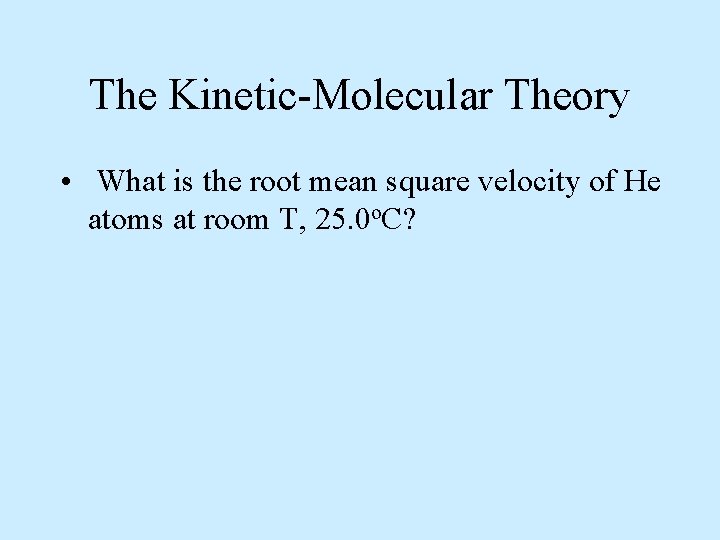 The Kinetic-Molecular Theory • What is the root mean square velocity of He atoms