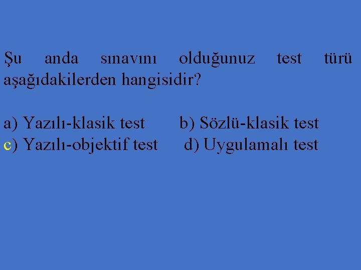 Şu anda sınavını olduğunuz aşağıdakilerden hangisidir? a) Yazılı-klasik test c) Yazılı-objektif test b) Sözlü-klasik