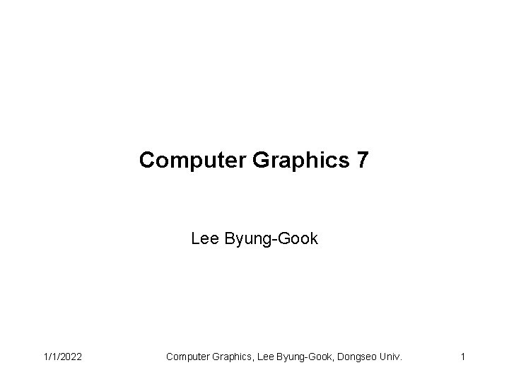 Computer Graphics 7 Lee Byung-Gook 1/1/2022 Computer Graphics, Lee Byung-Gook, Dongseo Univ. 1 