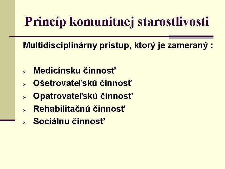 Princíp komunitnej starostlivosti Multidisciplinárny prístup, ktorý je zameraný : Medicínsku činnosť Ošetrovateľskú činnosť Opatrovateľskú