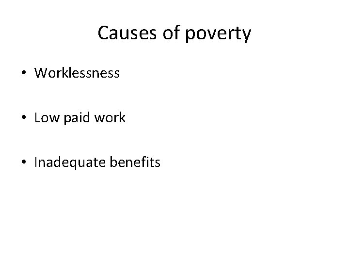 Causes of poverty • Worklessness • Low paid work • Inadequate benefits 