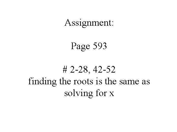 Assignment: Page 593 # 2 -28, 42 -52 finding the roots is the same