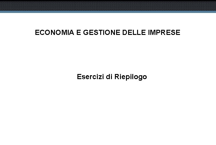 ECONOMIA E GESTIONE DELLE IMPRESE Esercizi di Riepilogo 